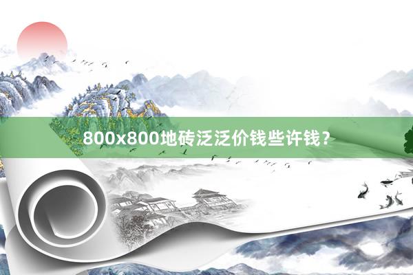 800x800地砖泛泛价钱些许钱？