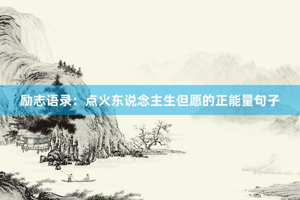 励志语录:点火东说念主生但愿的正能量句子
